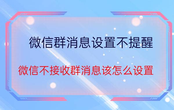 微信群消息设置不提醒 微信不接收群消息该怎么设置？